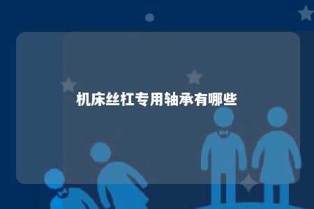 机床丝杠专用轴承有哪些 