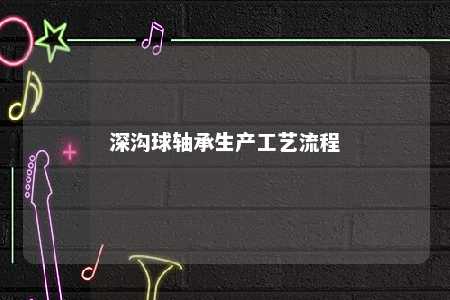 深沟球轴承生产工艺流程 