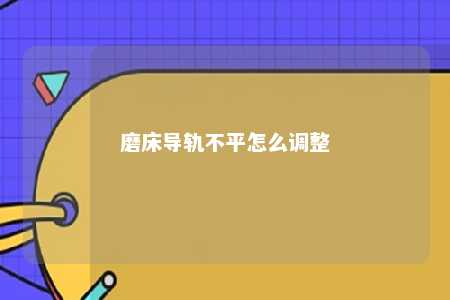 磨床导轨不平怎么调整 